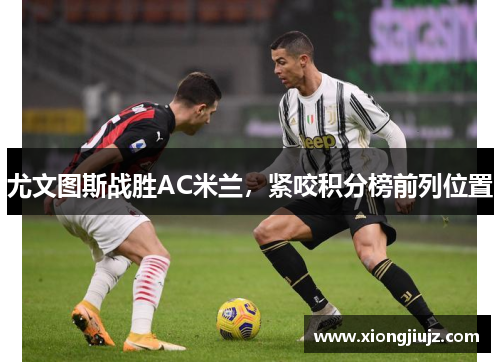 尤文图斯战胜AC米兰，紧咬积分榜前列位置