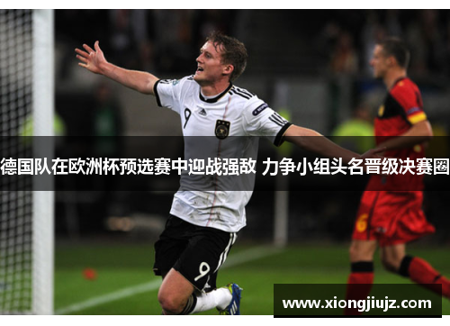 德国队在欧洲杯预选赛中迎战强敌 力争小组头名晋级决赛圈