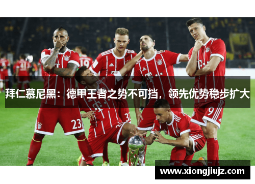 拜仁慕尼黑：德甲王者之势不可挡，领先优势稳步扩大