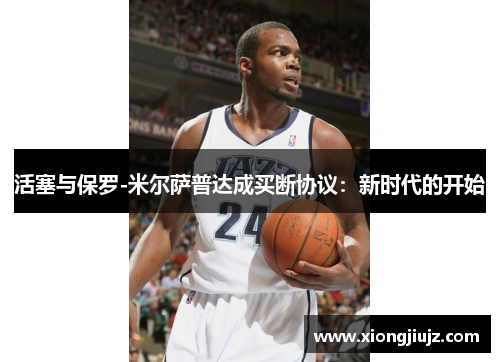活塞与保罗-米尔萨普达成买断协议：新时代的开始