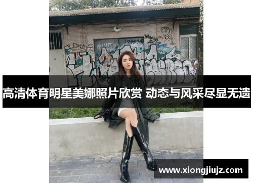 高清体育明星美娜照片欣赏 动态与风采尽显无遗