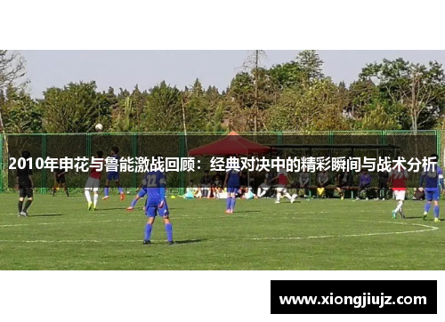 2010年申花与鲁能激战回顾：经典对决中的精彩瞬间与战术分析