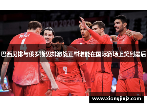 巴西男排与俄罗斯男排激战正酣谁能在国际赛场上笑到最后