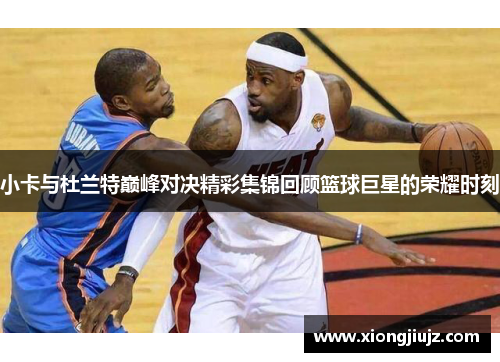 小卡与杜兰特巅峰对决精彩集锦回顾篮球巨星的荣耀时刻