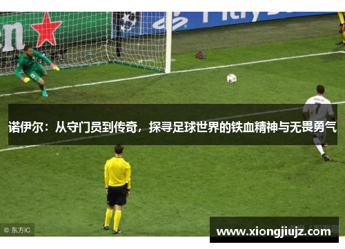 诺伊尔：从守门员到传奇，探寻足球世界的铁血精神与无畏勇气