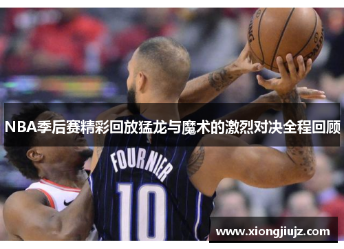NBA季后赛精彩回放猛龙与魔术的激烈对决全程回顾