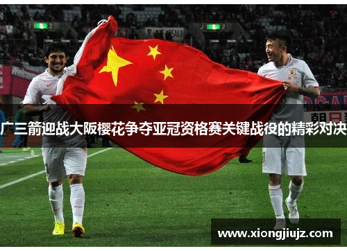 广三箭迎战大阪樱花争夺亚冠资格赛关键战役的精彩对决