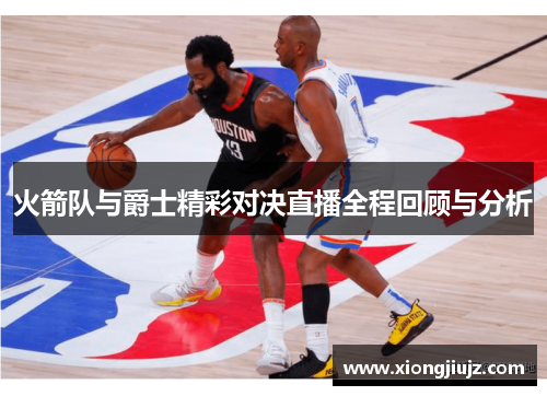 火箭队与爵士精彩对决直播全程回顾与分析
