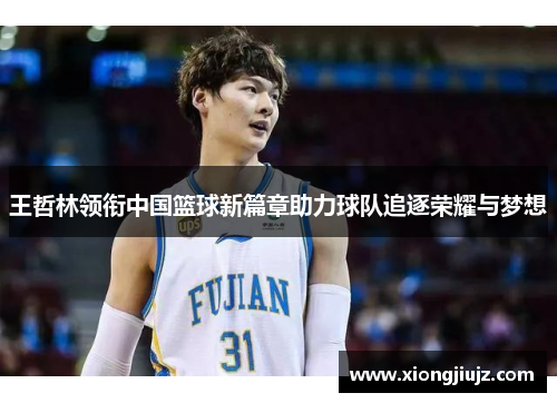 王哲林领衔中国篮球新篇章助力球队追逐荣耀与梦想