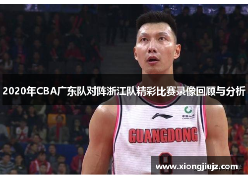 2020年CBA广东队对阵浙江队精彩比赛录像回顾与分析