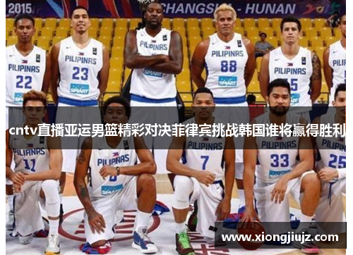 cntv直播亚运男篮精彩对决菲律宾挑战韩国谁将赢得胜利